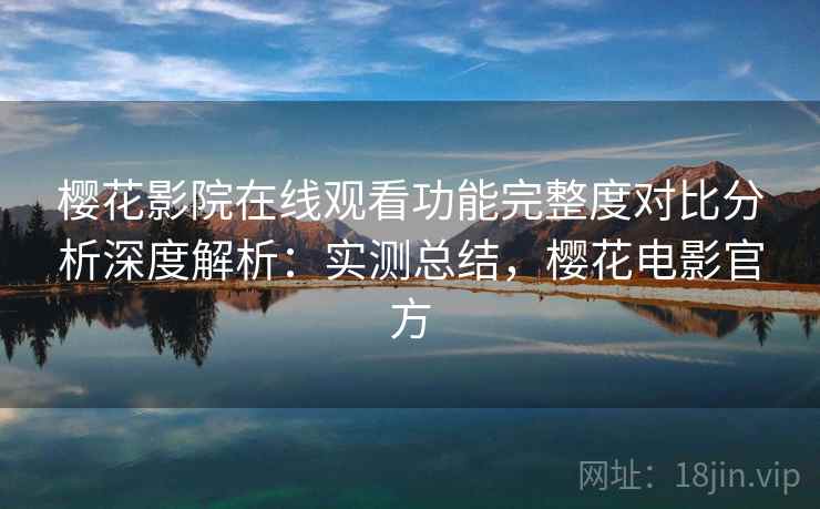 樱花影院在线观看功能完整度对比分析深度解析:实测总结,樱花电影官方 樱花影院在线观看功能完整度对比分析深度解析:实测总结,樱花电影官方