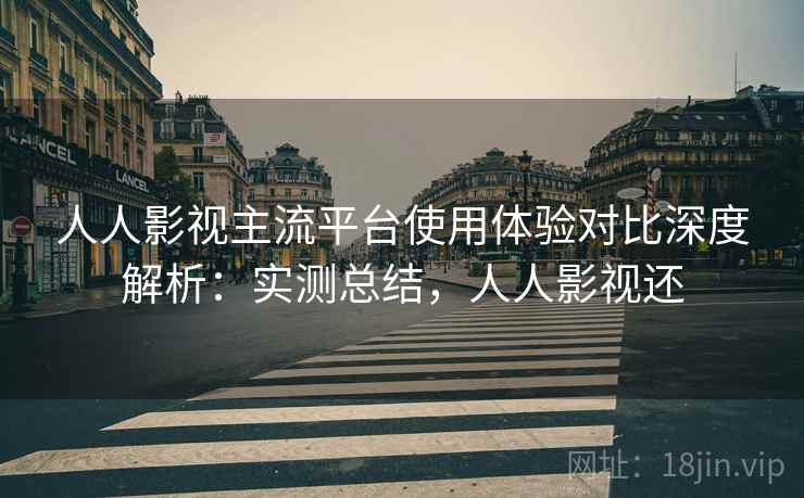 人人影视主流平台使用体验对比深度解析:实测总结,人人影视还 人人影视主流平台使用体验对比深度解析:实测总结,人人影视还