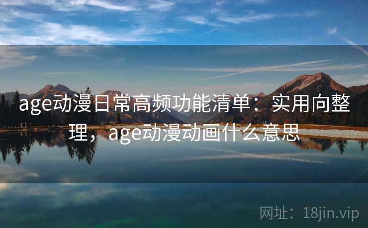 age动漫日常高频功能清单：实用向整理，age动漫动画什么意思