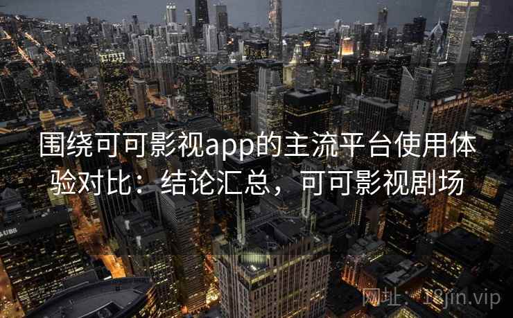 围绕可可影视app的主流平台使用体验对比:结论汇总,可可影视剧场 围绕可可影视app的主流平台使用体验对比:结论汇总,可可影视剧场