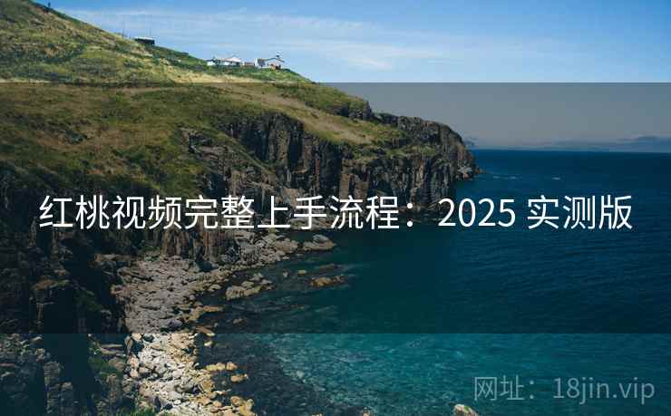 红桃视频完整上手流程：2025 实测版