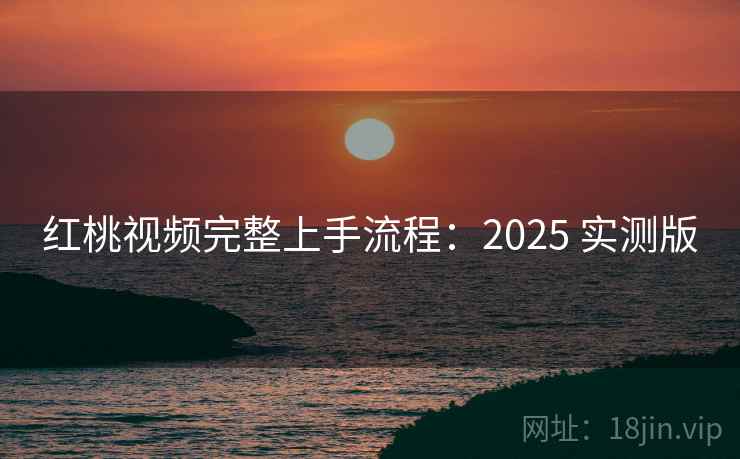 红桃视频完整上手流程：2025 实测版