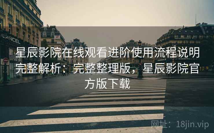 星辰影院在线观看进阶使用流程说明完整解析:完整整理版,星辰影院官方版下载 星辰影院在线观看进阶使用流程说明完整解析:完整整理版,星辰影院官方版下载