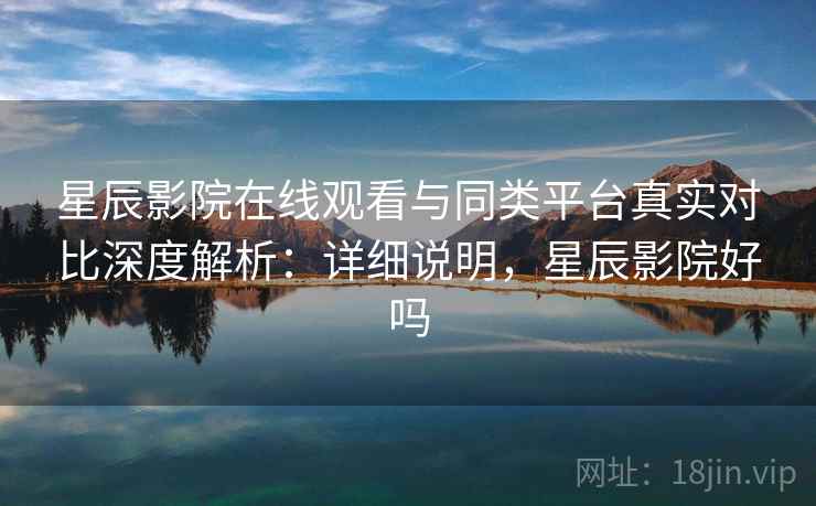 星辰影院在线观看与同类平台真实对比深度解析:详细说明,星辰影院好吗 星辰影院在线观看与同类平台真实对比深度解析:详细说明,星辰影院好吗