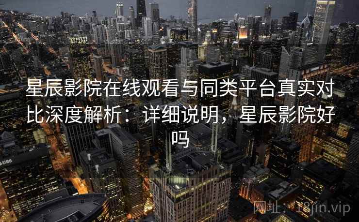 星辰影院在线观看与同类平台真实对比深度解析:详细说明,星辰影院好吗 星辰影院在线观看与同类平台真实对比深度解析:详细说明,星辰影院好吗