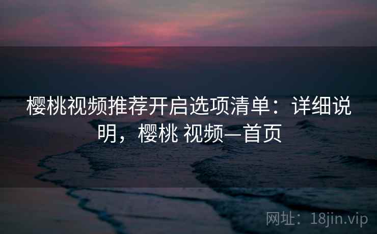 樱桃视频推荐开启选项清单:详细说明,樱桃 视频—首页 樱桃视频推荐开启选项清单:详细说明,樱桃 视频—首页