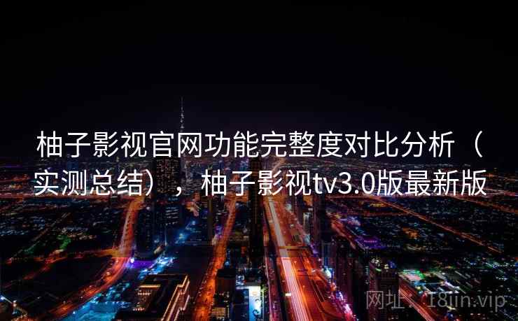 柚子影视官网功能完整度对比分析(实测总结),柚子影视tv3.0版最新版 柚子影视官网功能完整度对比分析(实测总结),柚子影视tv3.0版最新版