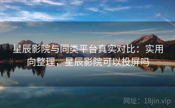 星辰影院与同类平台真实对比:实用向整理,星辰影院可以投屏吗 星辰影院与同类平台真实对比:实用向整理,星辰影院可以投屏吗