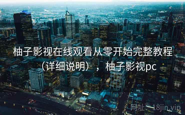 柚子影视在线观看从零开始完整教程(详细说明),柚子影视pc 柚子影视在线观看从零开始完整教程(详细说明),柚子影视pc