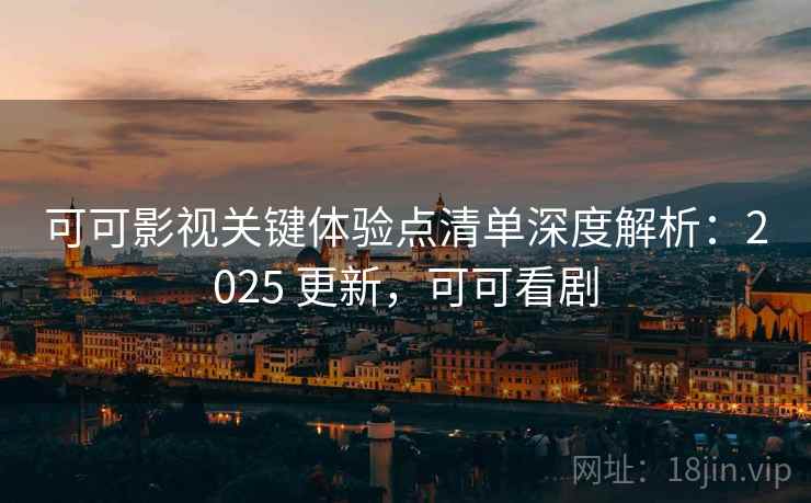 可可影视关键体验点清单深度解析:2025 更新,可可看剧 可可影视关键体验点清单深度解析:2025 更新,可可看剧