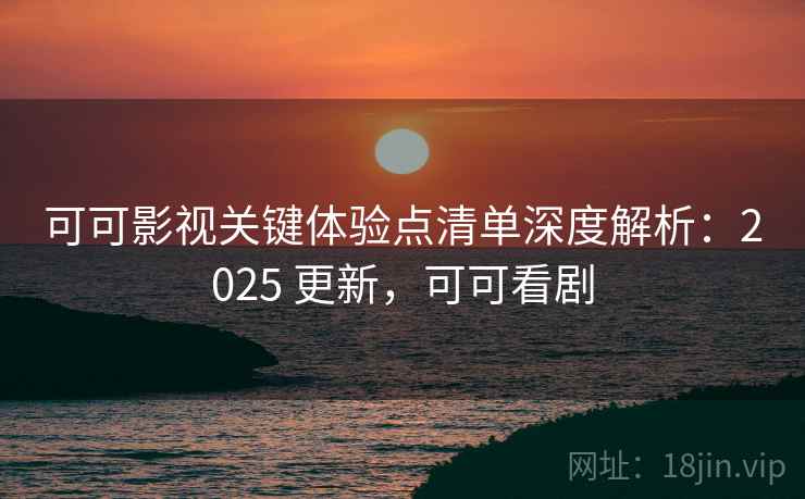 可可影视关键体验点清单深度解析:2025 更新,可可看剧 可可影视关键体验点清单深度解析:2025 更新,可可看剧