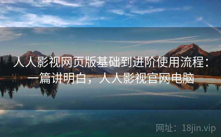 人人影视网页版基础到进阶使用流程:一篇讲明白,人人影视官网电脑 人人影视网页版基础到进阶使用流程:一篇讲明白,人人影视官网电脑