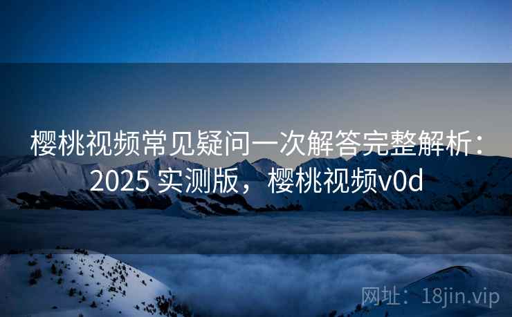 樱桃视频常见疑问一次解答完整解析:2025 实测版,樱桃视频v0d 樱桃视频常见疑问一次解答完整解析:2025 实测版,樱桃视频v0d