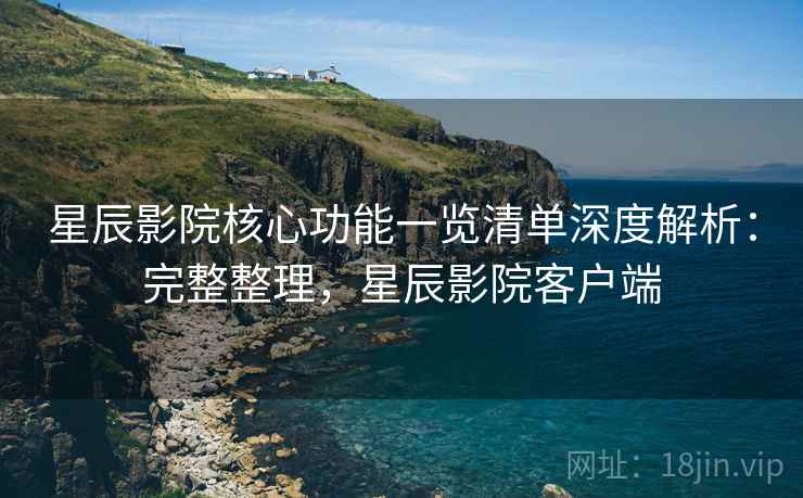 星辰影院核心功能一览清单深度解析:完整整理,星辰影院客户端 星辰影院核心功能一览清单深度解析:完整整理,星辰影院客户端
