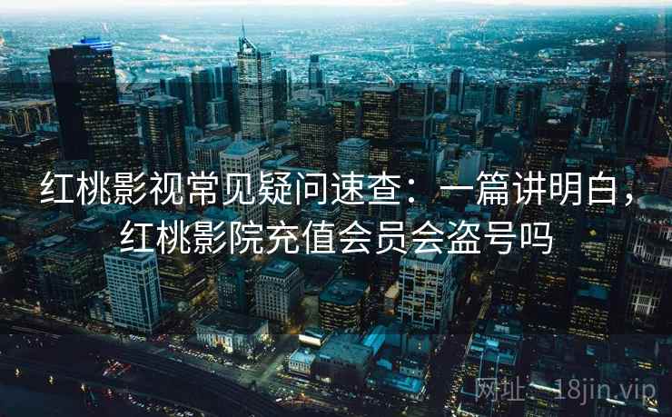 红桃影视常见疑问速查:一篇讲明白,红桃影院充值会员会盗号吗 红桃影视常见疑问速查:一篇讲明白,红桃影院充值会员会盗号吗