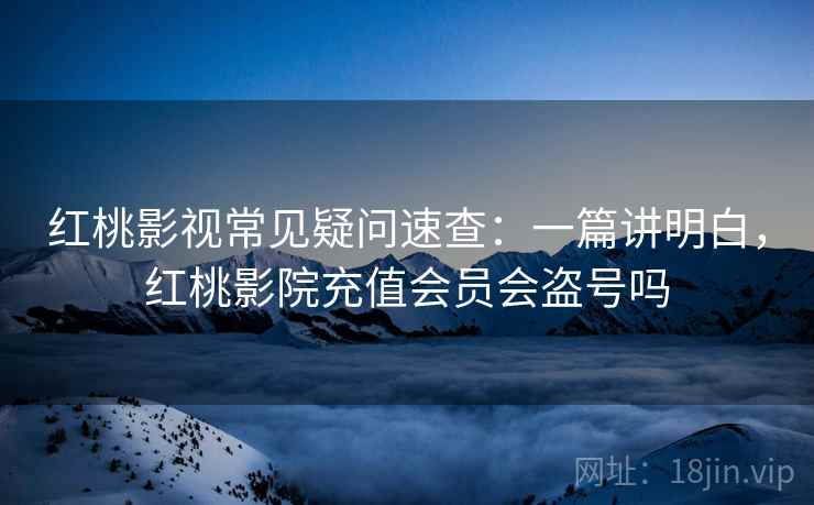 红桃影视常见疑问速查:一篇讲明白,红桃影院充值会员会盗号吗 红桃影视常见疑问速查:一篇讲明白,红桃影院充值会员会盗号吗