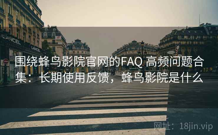 围绕蜂鸟影院官网的FAQ 高频问题合集:长期使用反馈,蜂鸟影院是什么 围绕蜂鸟影院官网的FAQ 高频问题合集:长期使用反馈,蜂鸟影院是什么