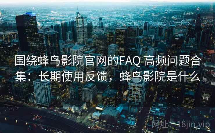 围绕蜂鸟影院官网的FAQ 高频问题合集:长期使用反馈,蜂鸟影院是什么 围绕蜂鸟影院官网的FAQ 高频问题合集:长期使用反馈,蜂鸟影院是什么