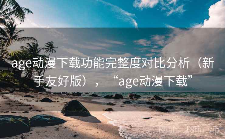 age动漫下载功能完整度对比分析（新手友好版），“age动漫下载”