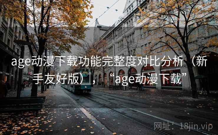 age动漫下载功能完整度对比分析(新手友好版),“age动漫下载” age动漫下载功能完整度对比分析(新手友好版),“age动漫下载”