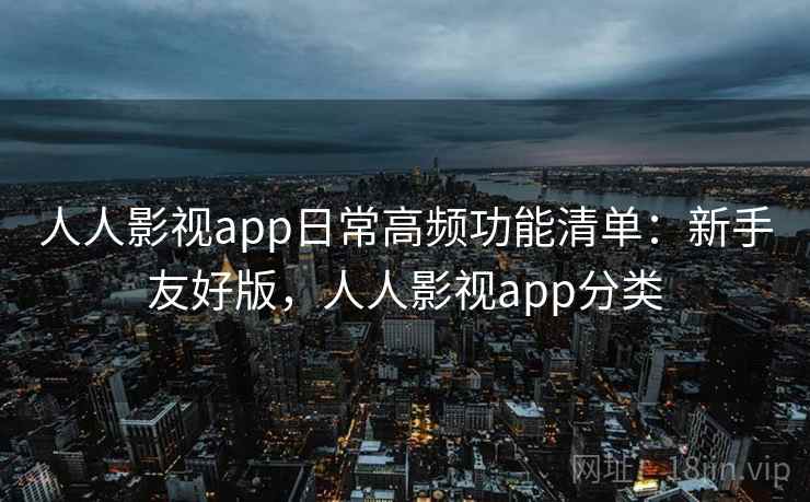 人人影视app日常高频功能清单：新手友好版，人人影视app分类
