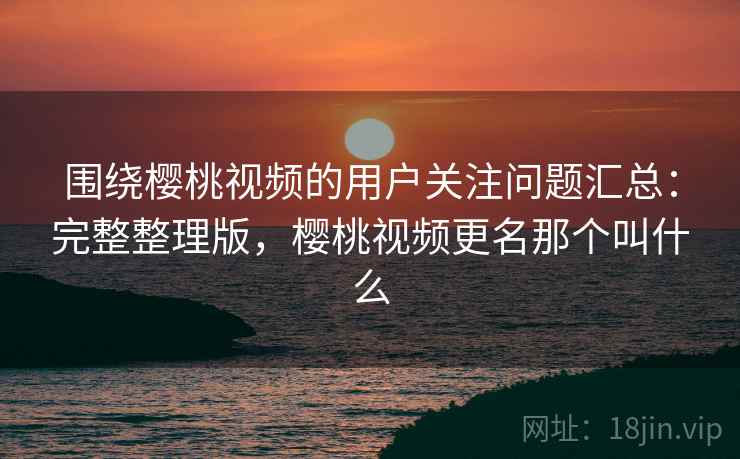 围绕樱桃视频的用户关注问题汇总:完整整理版,樱桃视频更名那个叫什么 围绕樱桃视频的用户关注问题汇总:完整整理版,樱桃视频更名那个叫什么