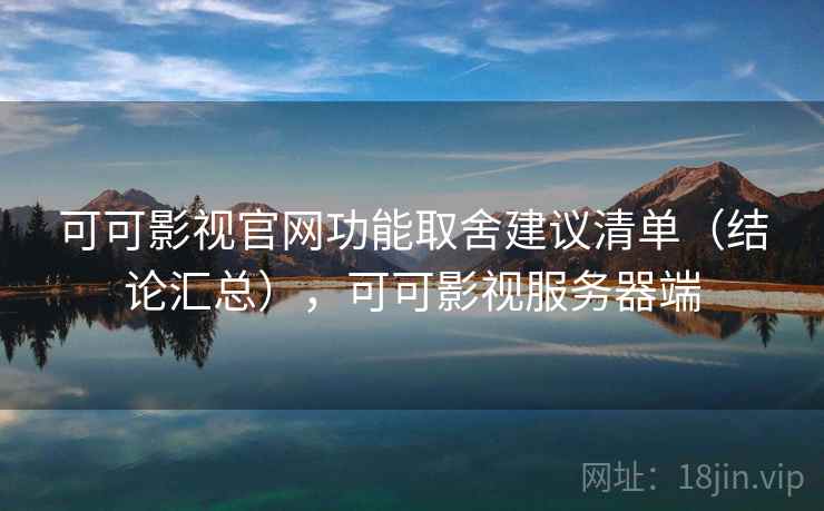 可可影视官网功能取舍建议清单（结论汇总），可可影视服务器端
