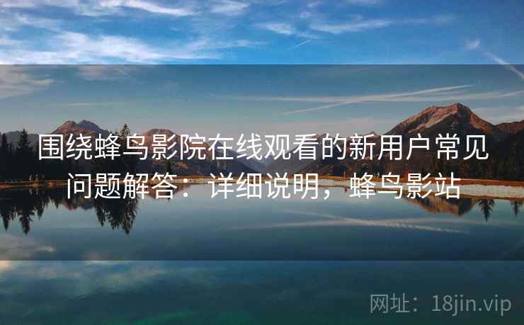 围绕蜂鸟影院在线观看的新用户常见问题解答:详细说明,蜂鸟影站 围绕蜂鸟影院在线观看的新用户常见问题解答:详细说明,蜂鸟影站
