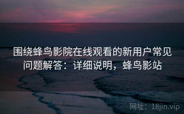 围绕蜂鸟影院在线观看的新用户常见问题解答:详细说明,蜂鸟影站 围绕蜂鸟影院在线观看的新用户常见问题解答:详细说明,蜂鸟影站
