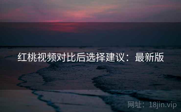 红桃视频对比后选择建议：最新版