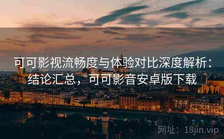 可可影视流畅度与体验对比深度解析:结论汇总,可可影音安卓版下载 可可影视流畅度与体验对比深度解析:结论汇总,可可影音安卓版下载