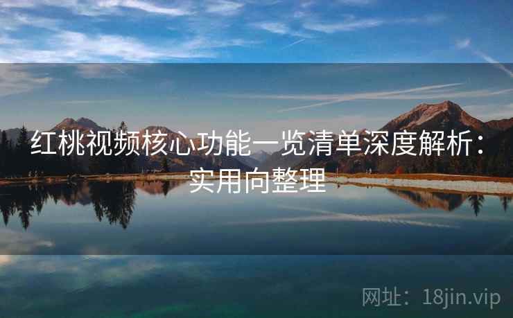 红桃视频核心功能一览清单深度解析:实用向整理 红桃视频核心功能一览清单深度解析:实用向整理