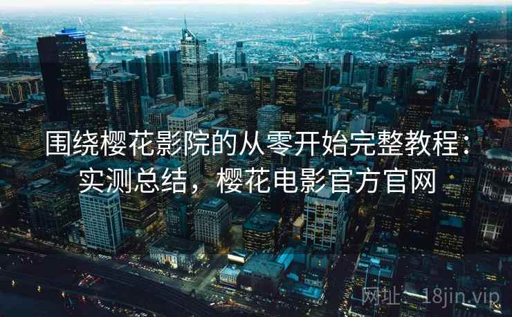 围绕樱花影院的从零开始完整教程:实测总结,樱花电影官方官网 围绕樱花影院的从零开始完整教程:实测总结,樱花电影官方官网