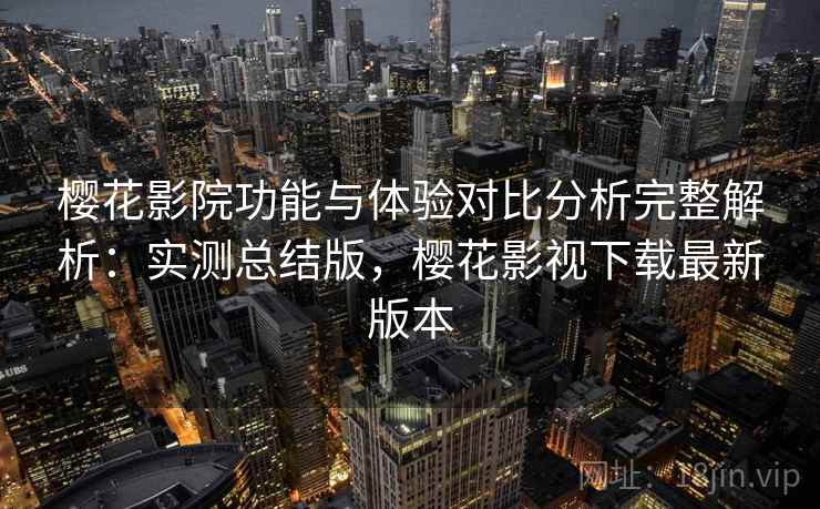樱花影院功能与体验对比分析完整解析:实测总结版,樱花影视下载最新版本 樱花影院功能与体验对比分析完整解析:实测总结版,樱花影视下载最新版本