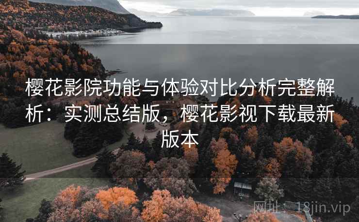 樱花影院功能与体验对比分析完整解析:实测总结版,樱花影视下载最新版本 樱花影院功能与体验对比分析完整解析:实测总结版,樱花影视下载最新版本