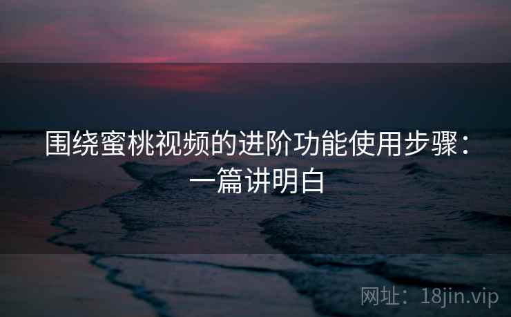 围绕蜜桃视频的进阶功能使用步骤:一篇讲明白 围绕蜜桃视频的进阶功能使用步骤:一篇讲明白