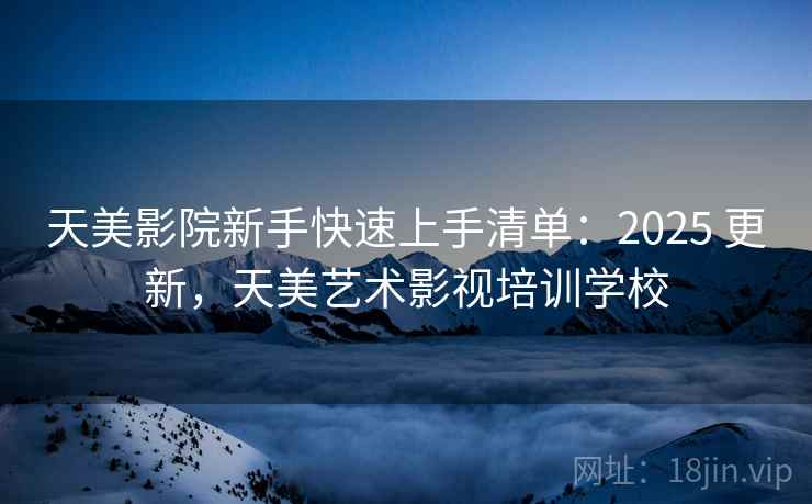 天美影院新手快速上手清单:2025 更新,天美艺术影视培训学校 天美影院新手快速上手清单:2025 更新,天美艺术影视培训学校