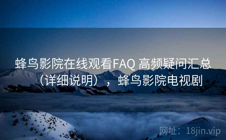 蜂鸟影院在线观看FAQ 高频疑问汇总(详细说明),蜂鸟影院电视剧 蜂鸟影院在线观看FAQ 高频疑问汇总(详细说明),蜂鸟影院电视剧
