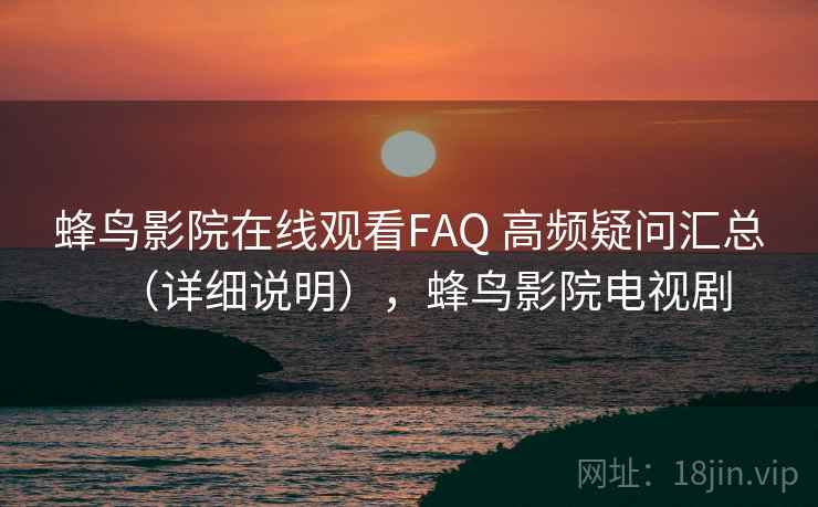 蜂鸟影院在线观看FAQ 高频疑问汇总(详细说明),蜂鸟影院电视剧 蜂鸟影院在线观看FAQ 高频疑问汇总(详细说明),蜂鸟影院电视剧
