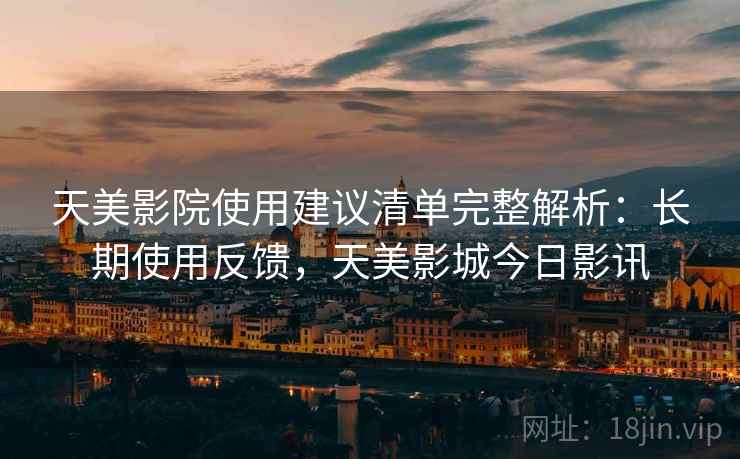 天美影院使用建议清单完整解析:长期使用反馈,天美影城今日影讯 天美影院使用建议清单完整解析:长期使用反馈,天美影城今日影讯