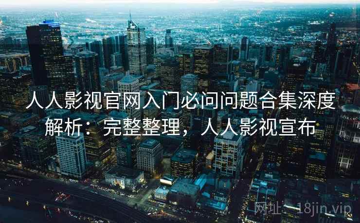 人人影视官网入门必问问题合集深度解析：完整整理，人人影视宣布