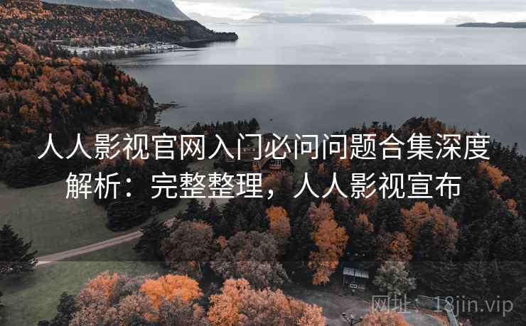 人人影视官网入门必问问题合集深度解析:完整整理,人人影视宣布 人人影视官网入门必问问题合集深度解析:完整整理,人人影视宣布