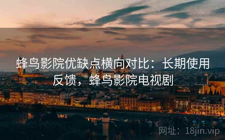 蜂鸟影院优缺点横向对比：长期使用反馈，蜂鸟影院电视剧