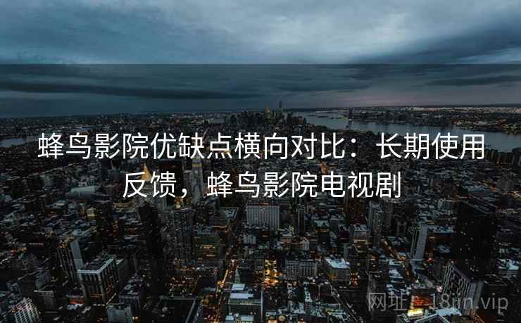 蜂鸟影院优缺点横向对比:长期使用反馈,蜂鸟影院电视剧 蜂鸟影院优缺点横向对比:长期使用反馈,蜂鸟影院电视剧