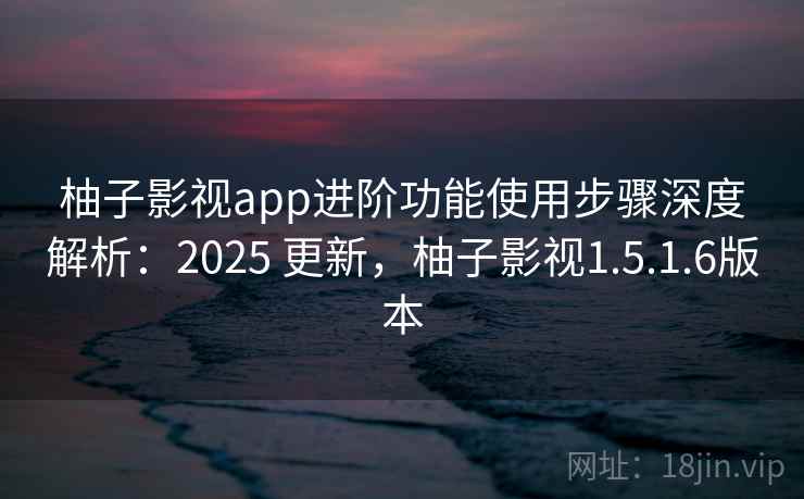 柚子影视app进阶功能使用步骤深度解析:2025 更新,柚子影视1.5.1.6版本 柚子影视app进阶功能使用步骤深度解析:2025 更新,柚子影视1.5.1.6版本