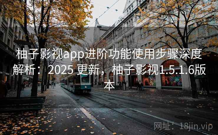 柚子影视app进阶功能使用步骤深度解析:2025 更新,柚子影视1.5.1.6版本 柚子影视app进阶功能使用步骤深度解析:2025 更新,柚子影视1.5.1.6版本