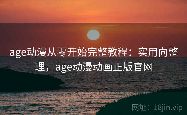 age动漫从零开始完整教程:实用向整理,age动漫动画正版官网 age动漫从零开始完整教程:实用向整理,age动漫动画正版官网