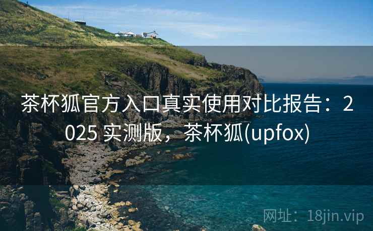 茶杯狐官方入口真实使用对比报告:2025 实测版,茶杯狐(upfox) 茶杯狐官方入口真实使用对比报告:2025 实测版,茶杯狐(upfox)