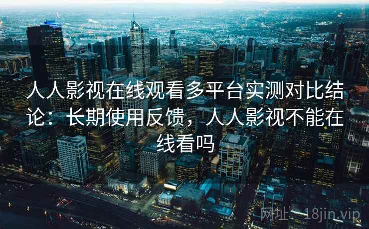 人人影视在线观看多平台实测对比结论：长期使用反馈，人人影视不能在线看吗