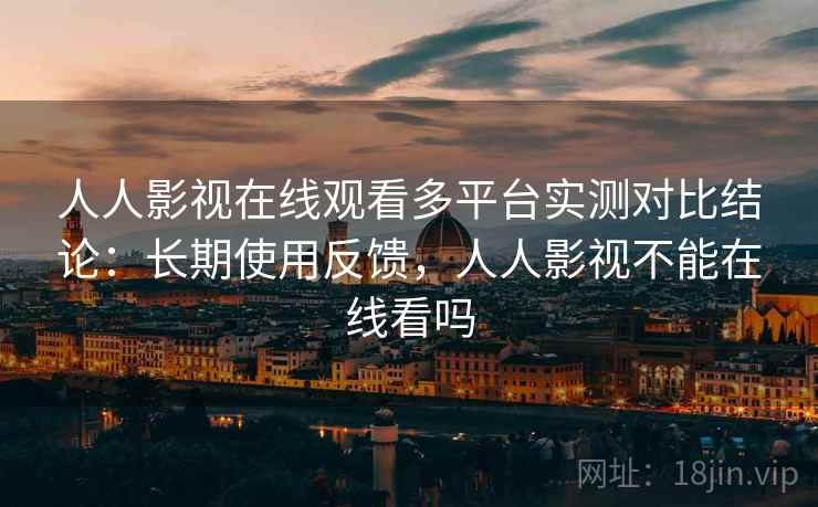 人人影视在线观看多平台实测对比结论：长期使用反馈，人人影视不能在线看吗
